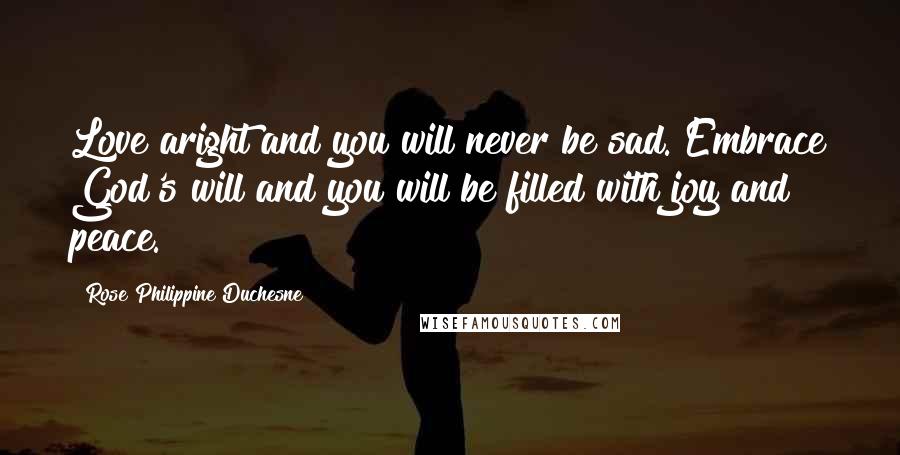 Rose Philippine Duchesne Quotes: Love aright and you will never be sad. Embrace God's will and you will be filled with joy and peace.