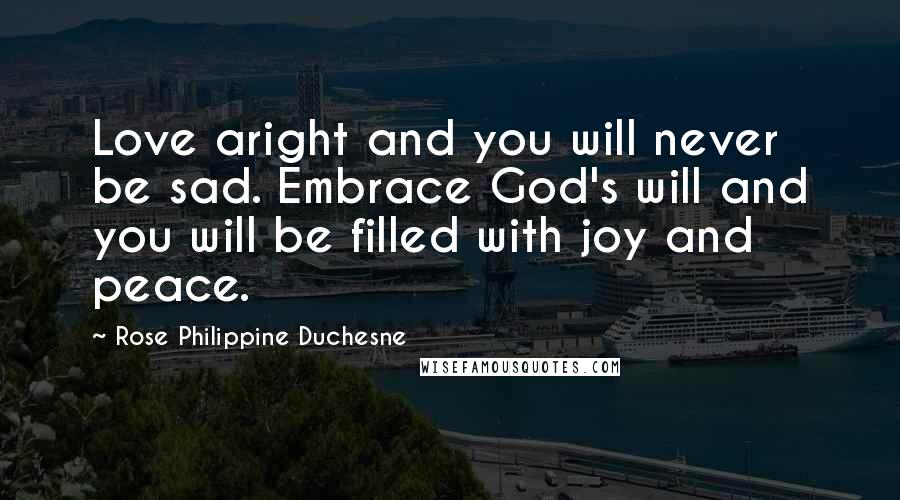 Rose Philippine Duchesne Quotes: Love aright and you will never be sad. Embrace God's will and you will be filled with joy and peace.