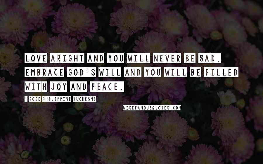 Rose Philippine Duchesne Quotes: Love aright and you will never be sad. Embrace God's will and you will be filled with joy and peace.