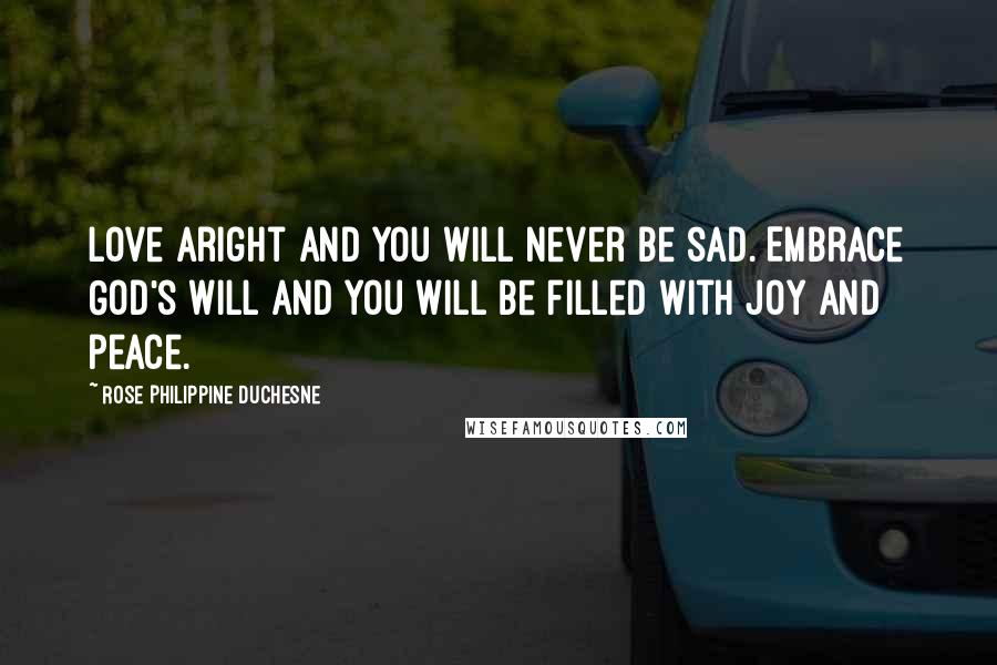 Rose Philippine Duchesne Quotes: Love aright and you will never be sad. Embrace God's will and you will be filled with joy and peace.