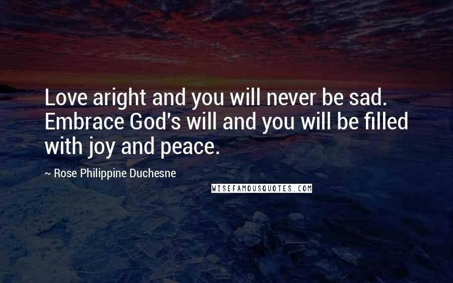 Rose Philippine Duchesne Quotes: Love aright and you will never be sad. Embrace God's will and you will be filled with joy and peace.