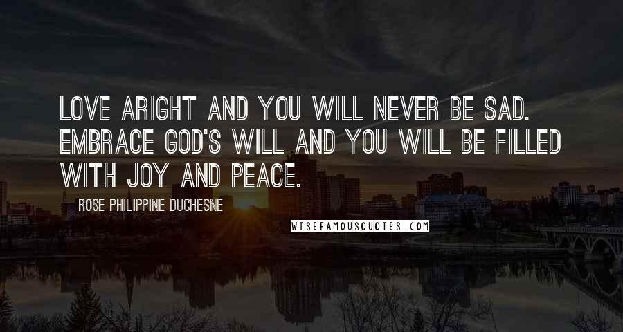 Rose Philippine Duchesne Quotes: Love aright and you will never be sad. Embrace God's will and you will be filled with joy and peace.