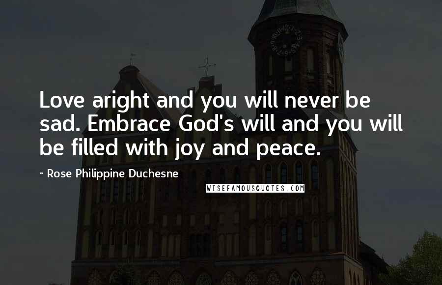 Rose Philippine Duchesne Quotes: Love aright and you will never be sad. Embrace God's will and you will be filled with joy and peace.