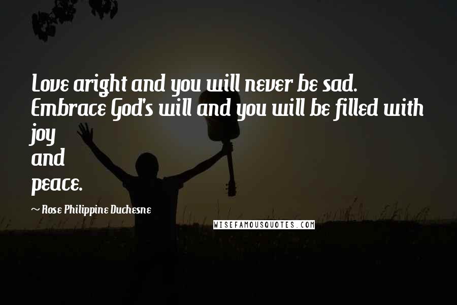 Rose Philippine Duchesne Quotes: Love aright and you will never be sad. Embrace God's will and you will be filled with joy and peace.