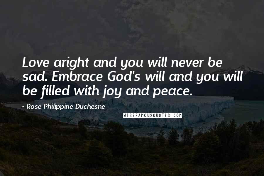 Rose Philippine Duchesne Quotes: Love aright and you will never be sad. Embrace God's will and you will be filled with joy and peace.