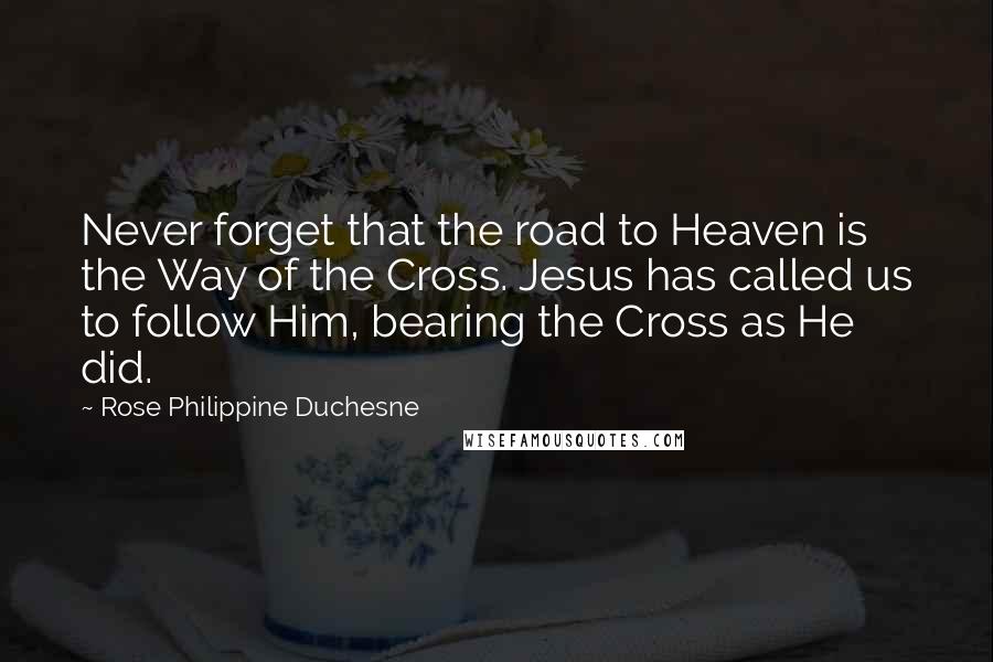 Rose Philippine Duchesne Quotes: Never forget that the road to Heaven is the Way of the Cross. Jesus has called us to follow Him, bearing the Cross as He did.
