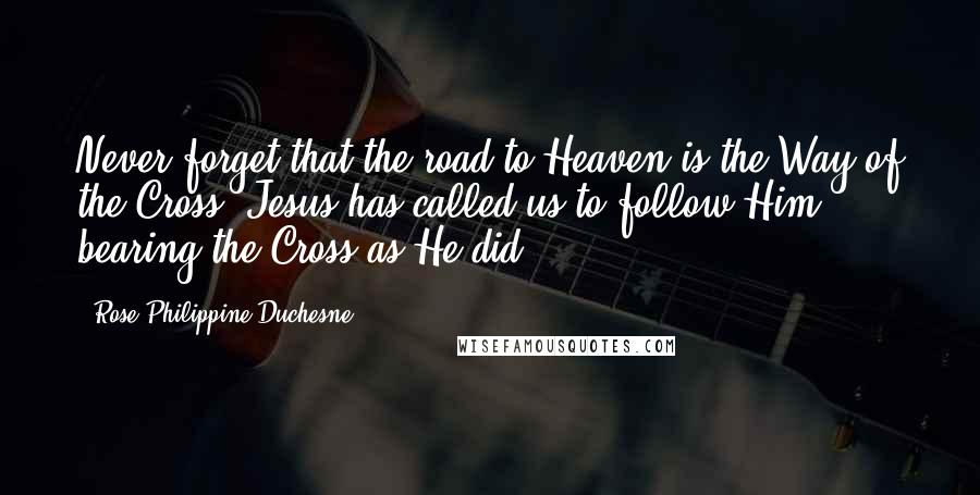 Rose Philippine Duchesne Quotes: Never forget that the road to Heaven is the Way of the Cross. Jesus has called us to follow Him, bearing the Cross as He did.