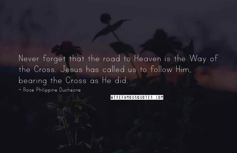 Rose Philippine Duchesne Quotes: Never forget that the road to Heaven is the Way of the Cross. Jesus has called us to follow Him, bearing the Cross as He did.