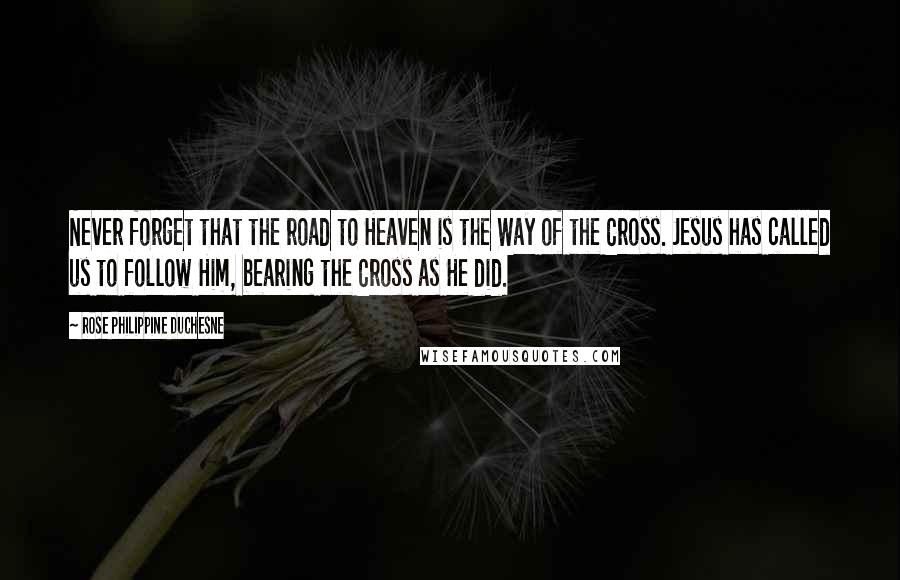 Rose Philippine Duchesne Quotes: Never forget that the road to Heaven is the Way of the Cross. Jesus has called us to follow Him, bearing the Cross as He did.
