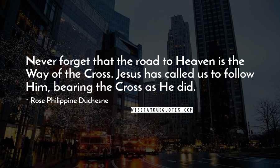 Rose Philippine Duchesne Quotes: Never forget that the road to Heaven is the Way of the Cross. Jesus has called us to follow Him, bearing the Cross as He did.