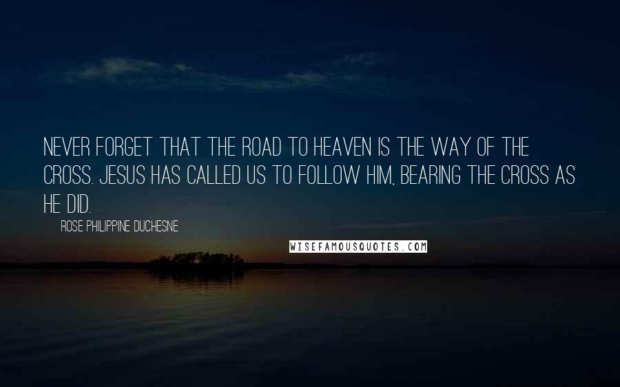 Rose Philippine Duchesne Quotes: Never forget that the road to Heaven is the Way of the Cross. Jesus has called us to follow Him, bearing the Cross as He did.