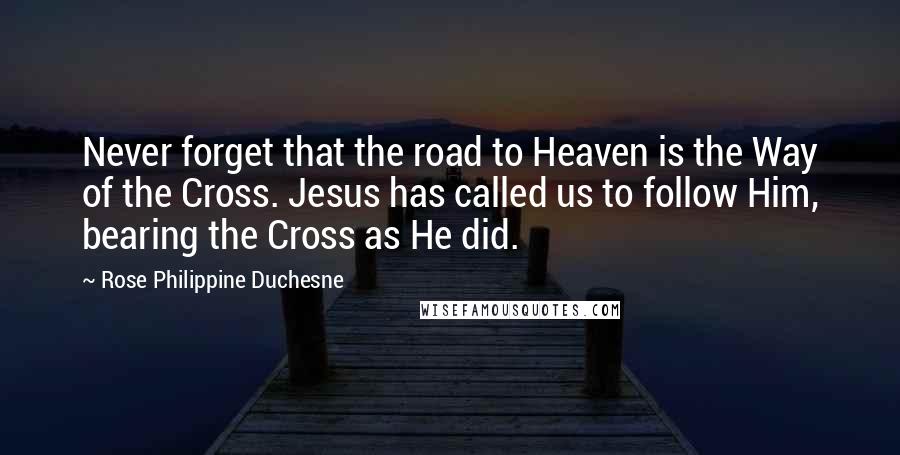 Rose Philippine Duchesne Quotes: Never forget that the road to Heaven is the Way of the Cross. Jesus has called us to follow Him, bearing the Cross as He did.