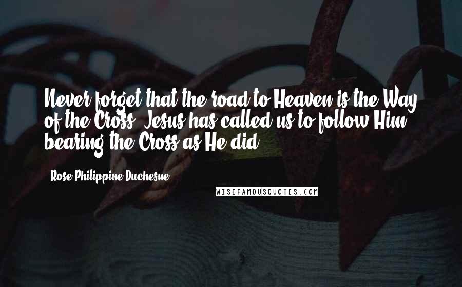 Rose Philippine Duchesne Quotes: Never forget that the road to Heaven is the Way of the Cross. Jesus has called us to follow Him, bearing the Cross as He did.