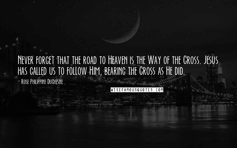 Rose Philippine Duchesne Quotes: Never forget that the road to Heaven is the Way of the Cross. Jesus has called us to follow Him, bearing the Cross as He did.