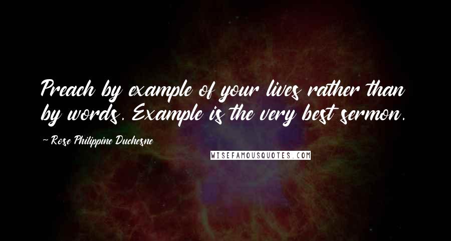 Rose Philippine Duchesne Quotes: Preach by example of your lives rather than by words. Example is the very best sermon.