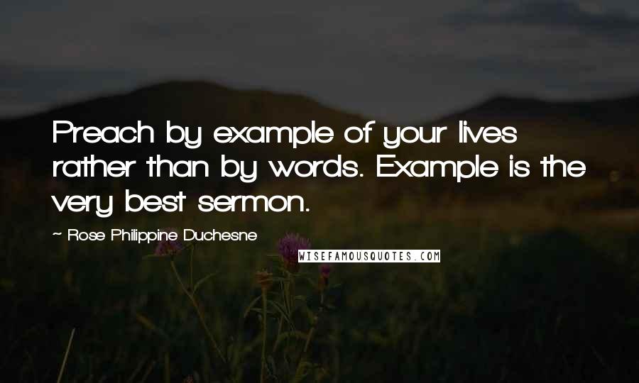 Rose Philippine Duchesne Quotes: Preach by example of your lives rather than by words. Example is the very best sermon.