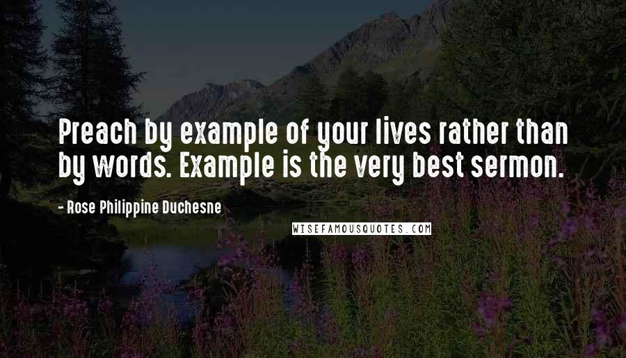 Rose Philippine Duchesne Quotes: Preach by example of your lives rather than by words. Example is the very best sermon.