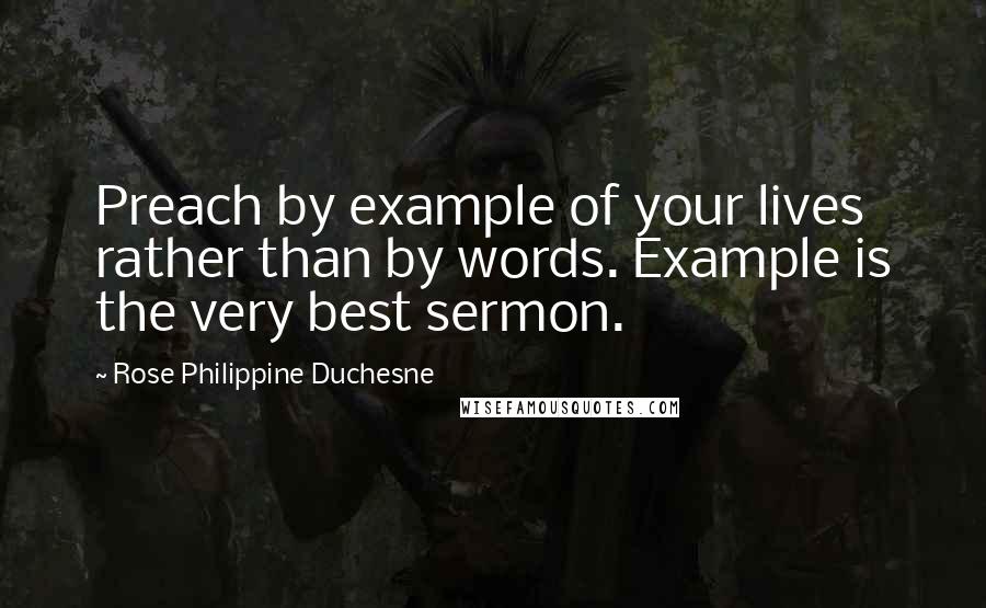 Rose Philippine Duchesne Quotes: Preach by example of your lives rather than by words. Example is the very best sermon.
