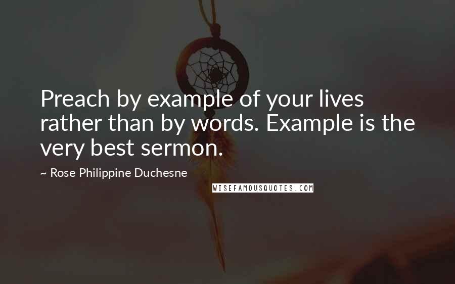 Rose Philippine Duchesne Quotes: Preach by example of your lives rather than by words. Example is the very best sermon.