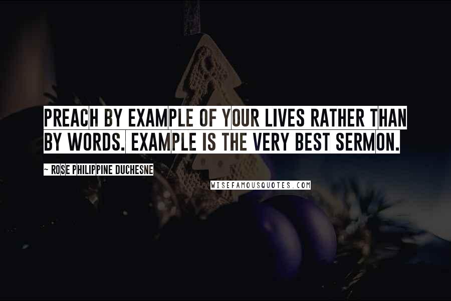 Rose Philippine Duchesne Quotes: Preach by example of your lives rather than by words. Example is the very best sermon.