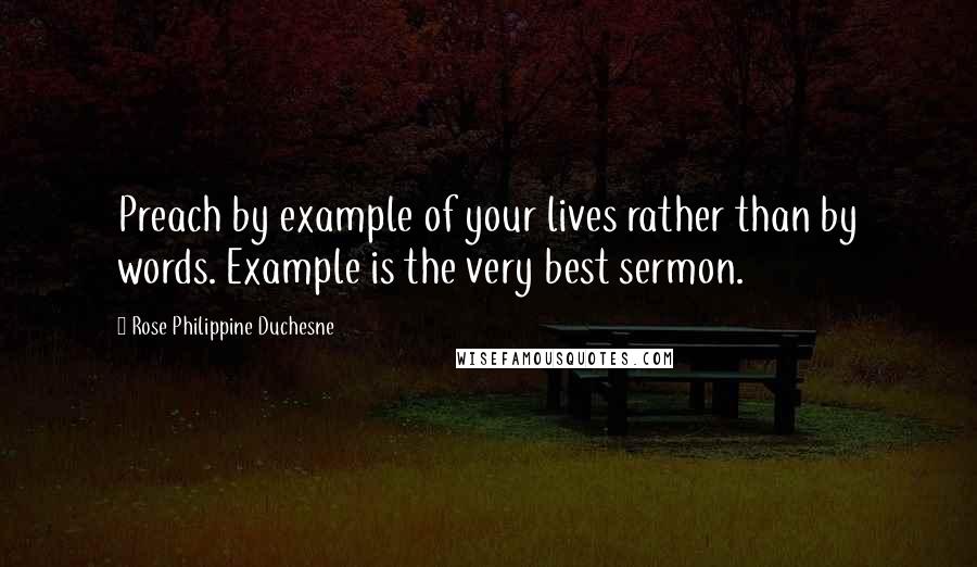 Rose Philippine Duchesne Quotes: Preach by example of your lives rather than by words. Example is the very best sermon.