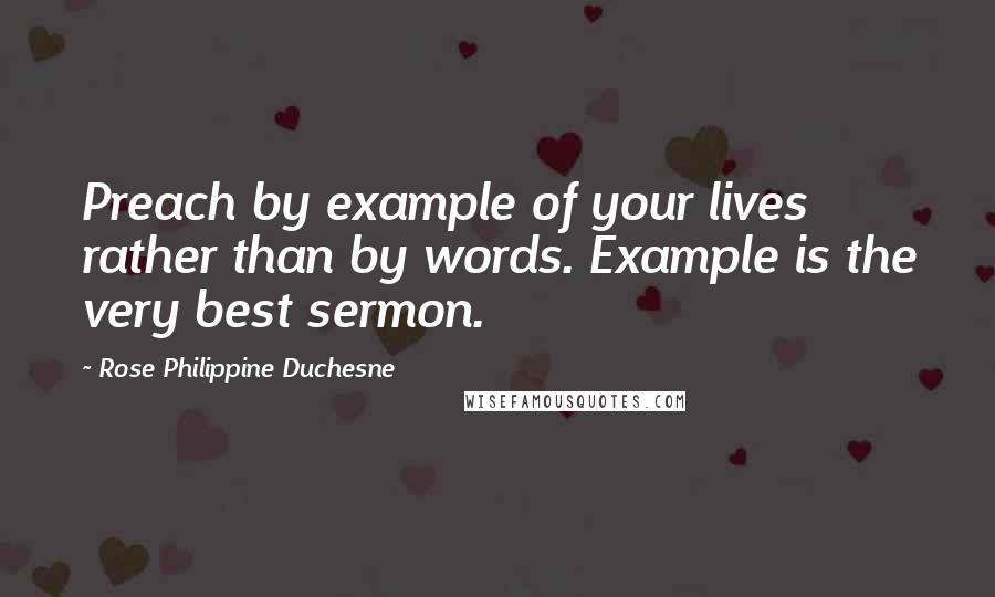 Rose Philippine Duchesne Quotes: Preach by example of your lives rather than by words. Example is the very best sermon.