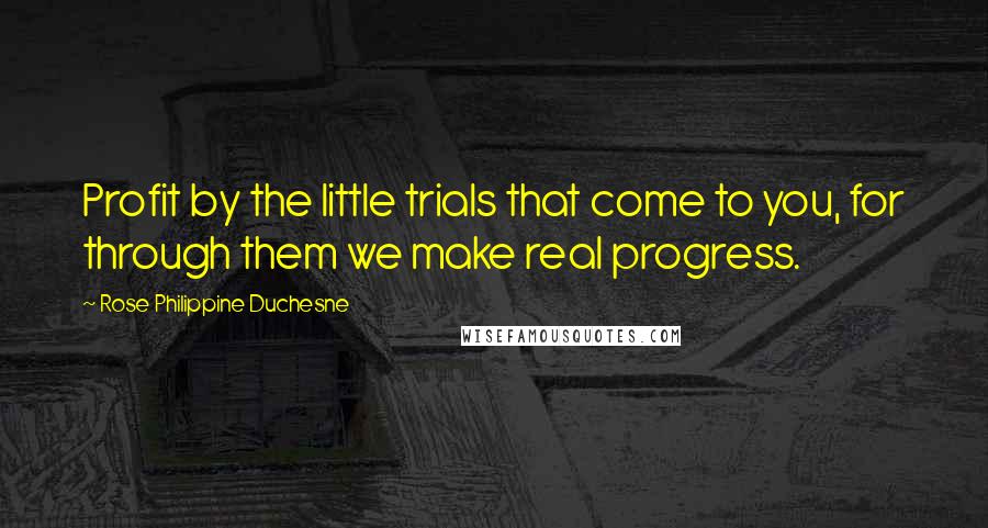 Rose Philippine Duchesne Quotes: Profit by the little trials that come to you, for through them we make real progress.