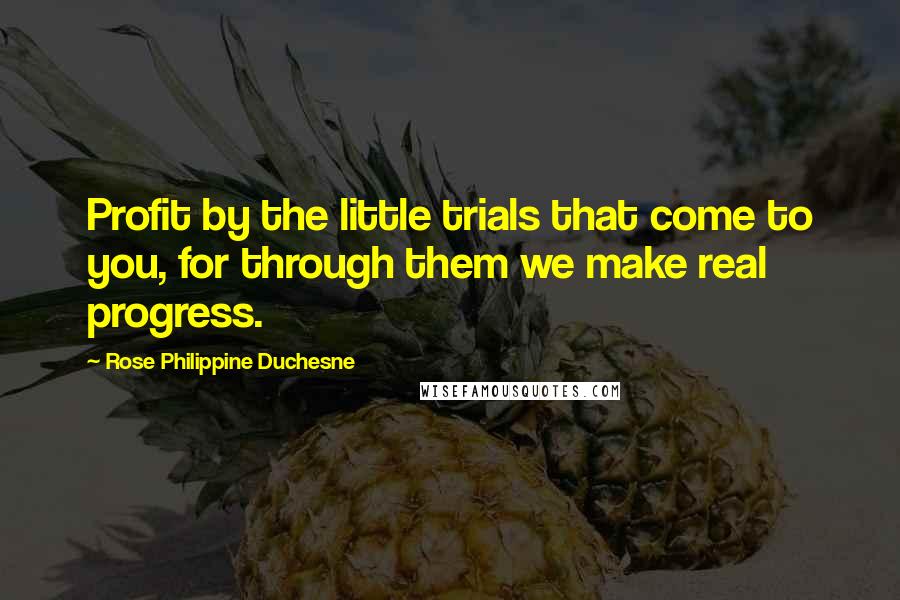 Rose Philippine Duchesne Quotes: Profit by the little trials that come to you, for through them we make real progress.