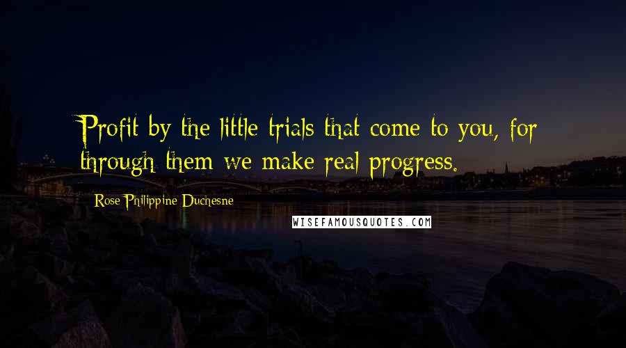 Rose Philippine Duchesne Quotes: Profit by the little trials that come to you, for through them we make real progress.