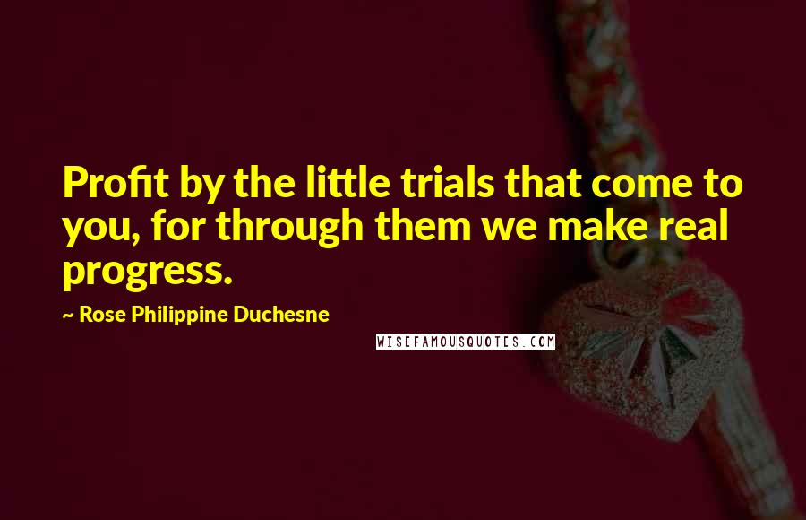 Rose Philippine Duchesne Quotes: Profit by the little trials that come to you, for through them we make real progress.