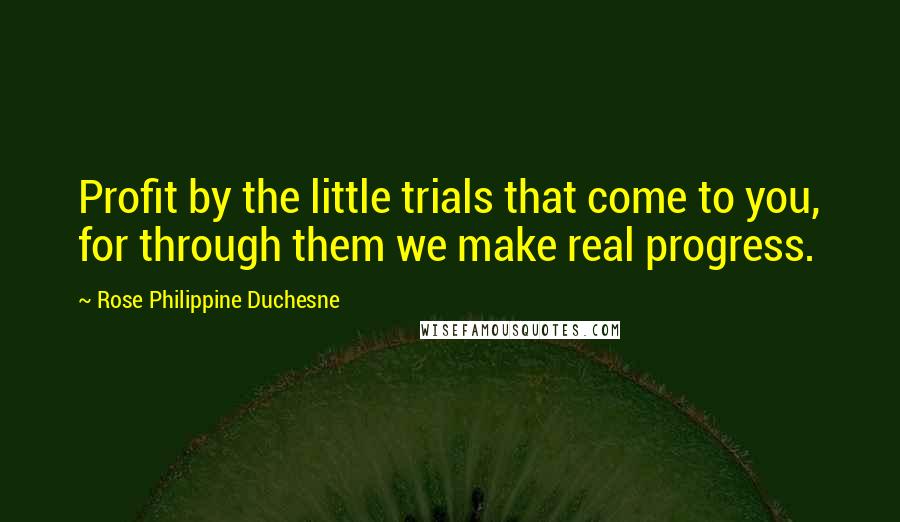 Rose Philippine Duchesne Quotes: Profit by the little trials that come to you, for through them we make real progress.