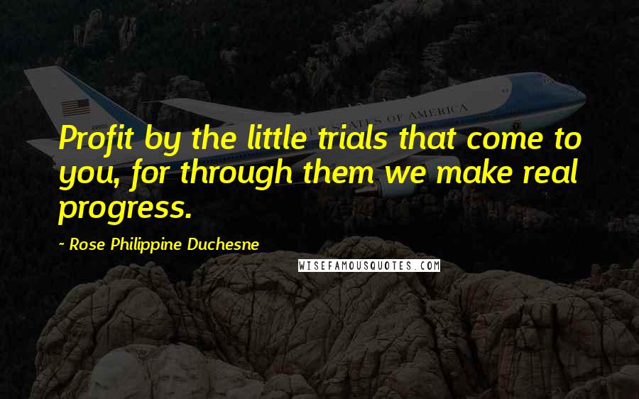 Rose Philippine Duchesne Quotes: Profit by the little trials that come to you, for through them we make real progress.