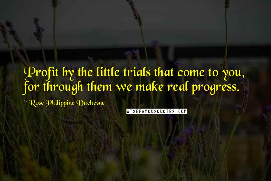 Rose Philippine Duchesne Quotes: Profit by the little trials that come to you, for through them we make real progress.