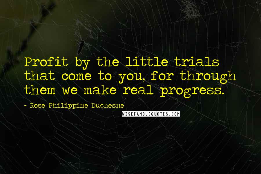 Rose Philippine Duchesne Quotes: Profit by the little trials that come to you, for through them we make real progress.