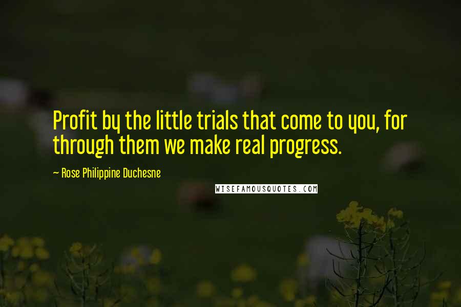 Rose Philippine Duchesne Quotes: Profit by the little trials that come to you, for through them we make real progress.