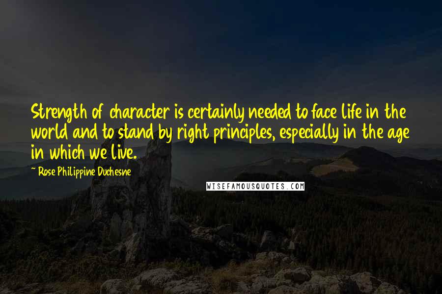 Rose Philippine Duchesne Quotes: Strength of character is certainly needed to face life in the world and to stand by right principles, especially in the age in which we live.