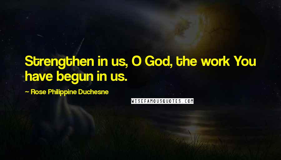 Rose Philippine Duchesne Quotes: Strengthen in us, O God, the work You have begun in us.