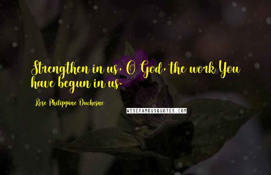 Rose Philippine Duchesne Quotes: Strengthen in us, O God, the work You have begun in us.