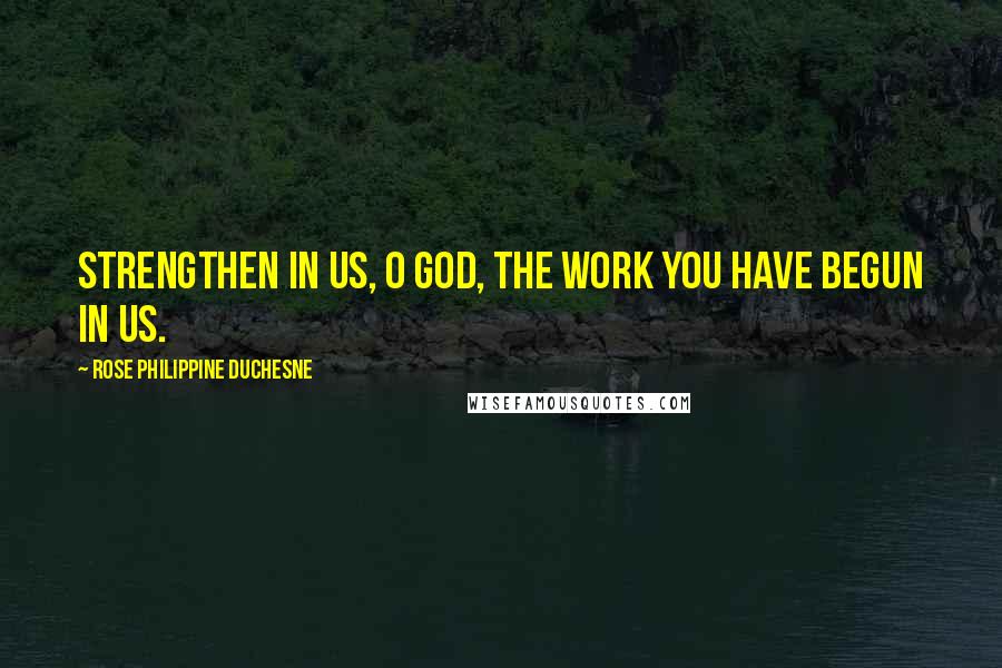 Rose Philippine Duchesne Quotes: Strengthen in us, O God, the work You have begun in us.