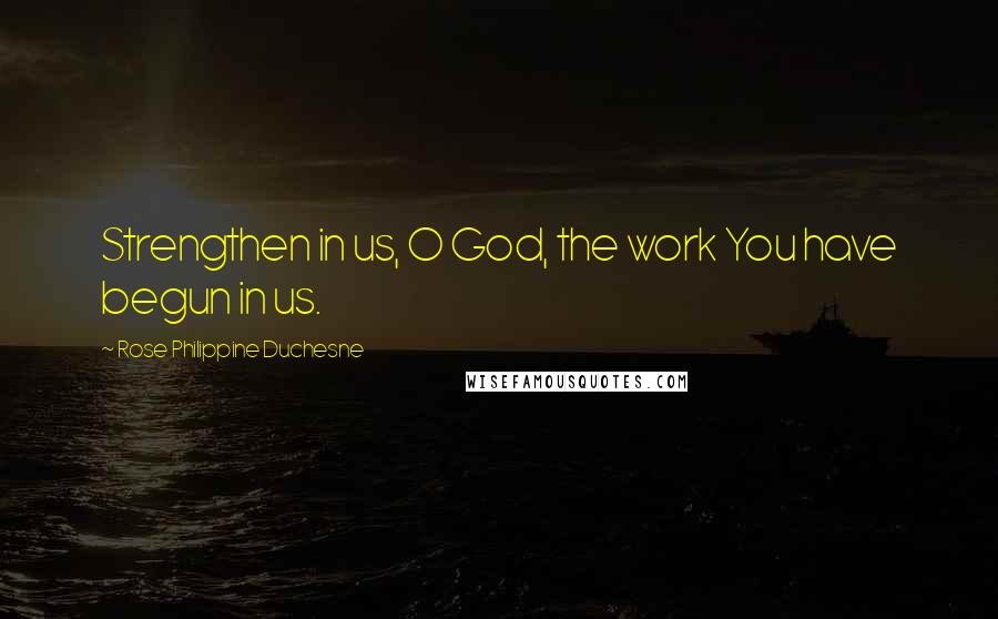 Rose Philippine Duchesne Quotes: Strengthen in us, O God, the work You have begun in us.
