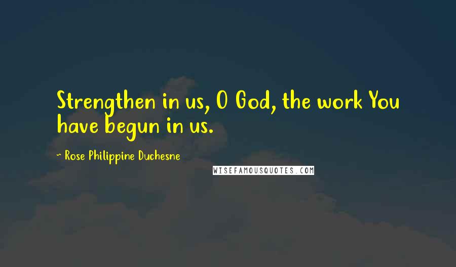 Rose Philippine Duchesne Quotes: Strengthen in us, O God, the work You have begun in us.