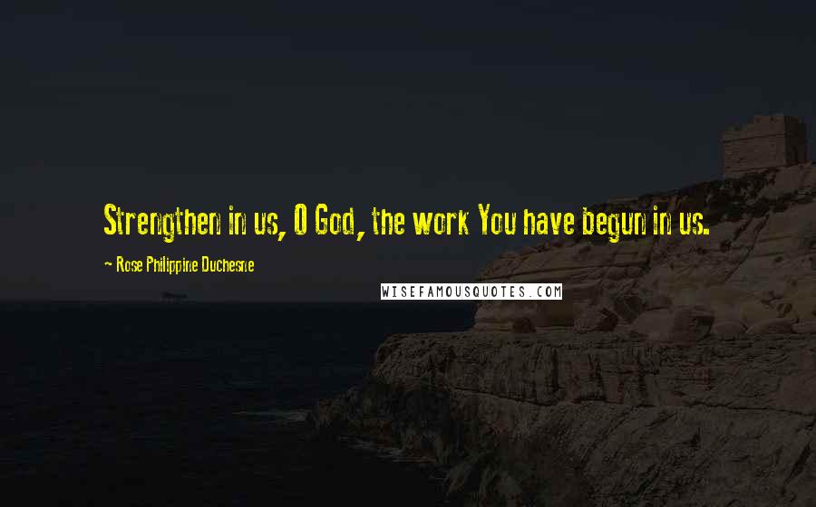 Rose Philippine Duchesne Quotes: Strengthen in us, O God, the work You have begun in us.