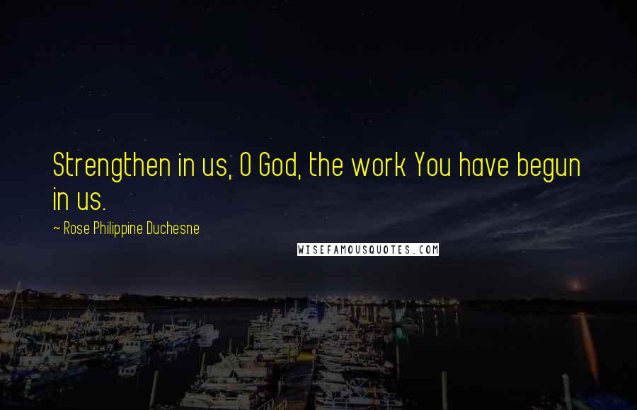 Rose Philippine Duchesne Quotes: Strengthen in us, O God, the work You have begun in us.