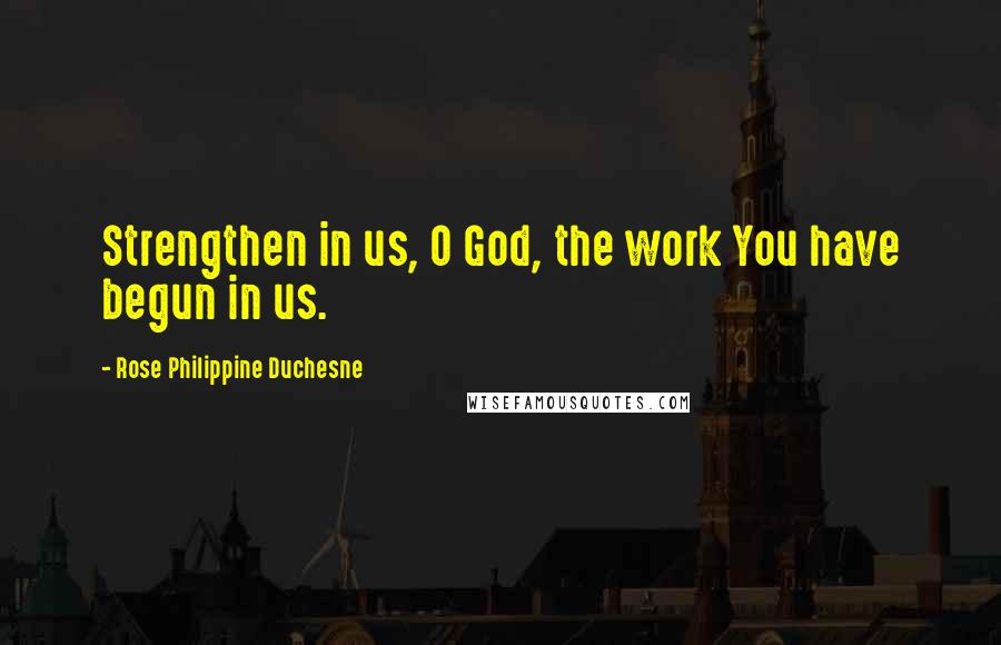 Rose Philippine Duchesne Quotes: Strengthen in us, O God, the work You have begun in us.