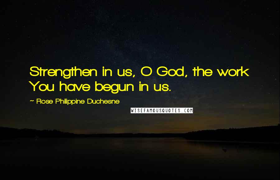 Rose Philippine Duchesne Quotes: Strengthen in us, O God, the work You have begun in us.