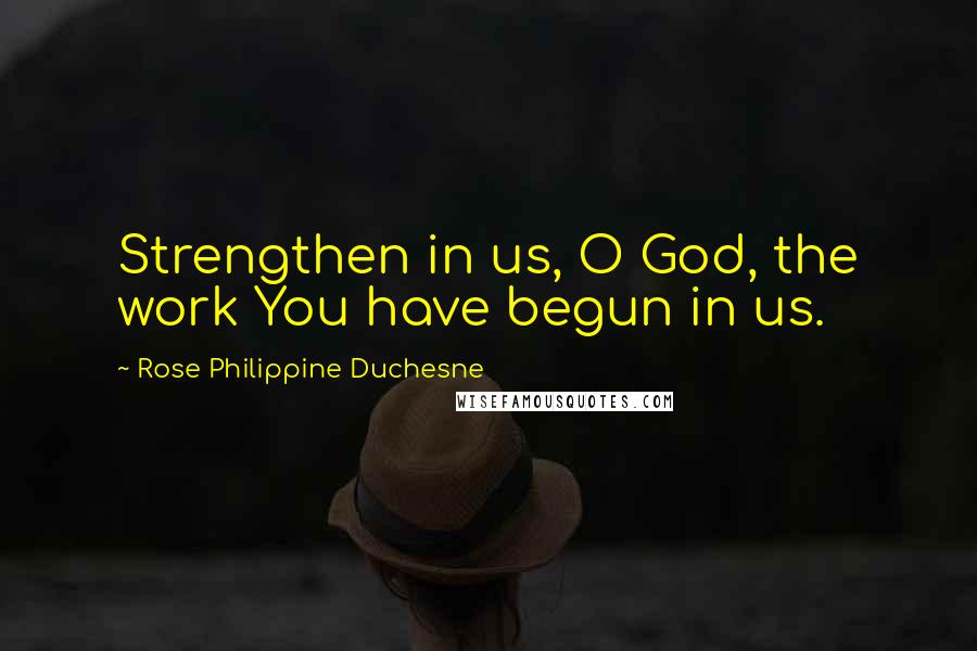 Rose Philippine Duchesne Quotes: Strengthen in us, O God, the work You have begun in us.