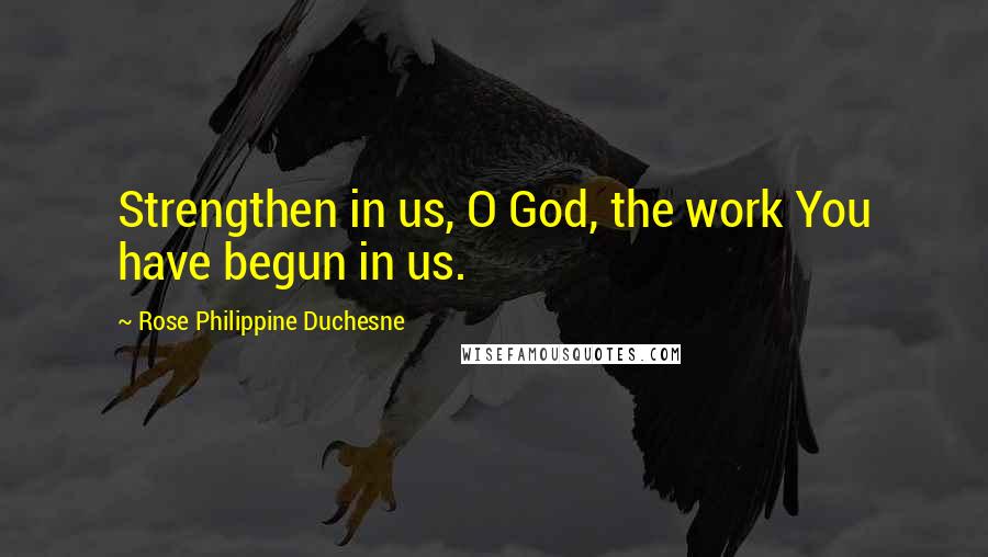 Rose Philippine Duchesne Quotes: Strengthen in us, O God, the work You have begun in us.
