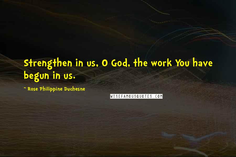 Rose Philippine Duchesne Quotes: Strengthen in us, O God, the work You have begun in us.