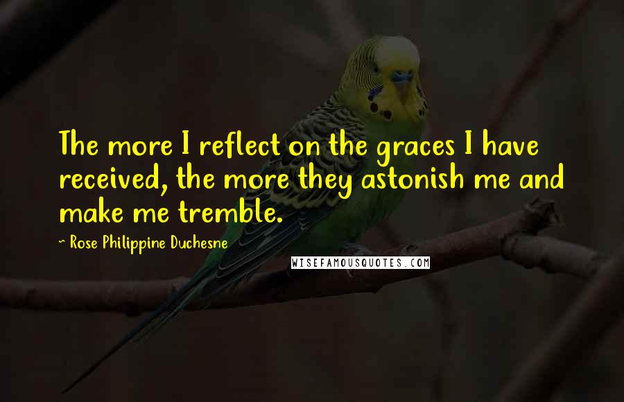 Rose Philippine Duchesne Quotes: The more I reflect on the graces I have received, the more they astonish me and make me tremble.