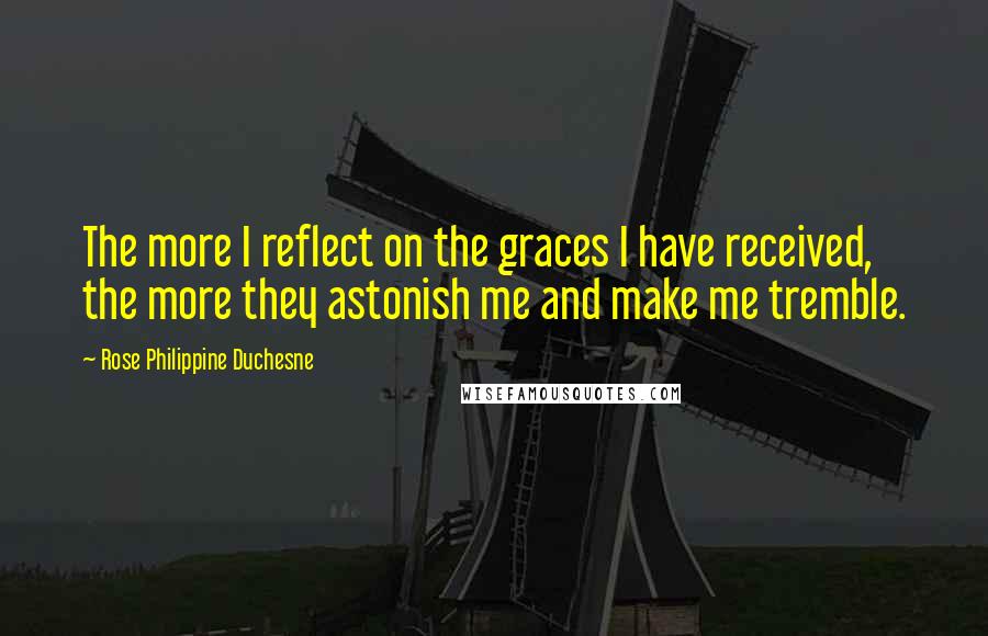 Rose Philippine Duchesne Quotes: The more I reflect on the graces I have received, the more they astonish me and make me tremble.